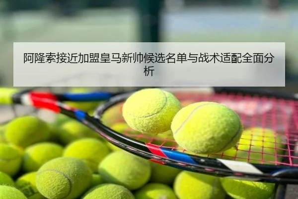 阿隆索接近加盟皇马新帅候选名单与战术适配全面分析