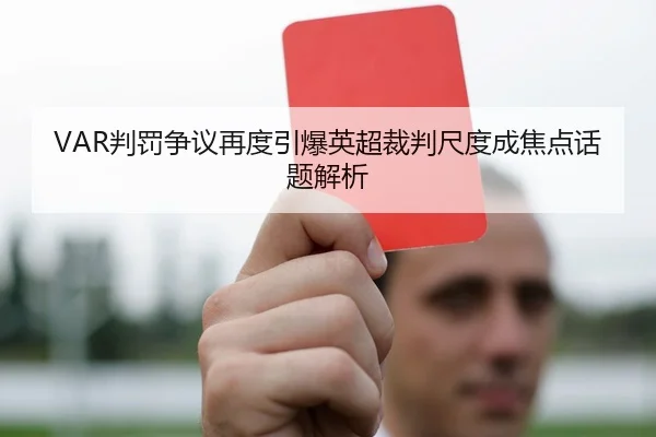 VAR判罚争议再度引爆英超裁判尺度成焦点话题解析